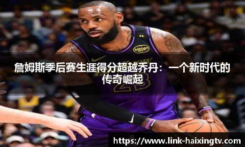 詹姆斯季后赛生涯得分超越乔丹：一个新时代的传奇崛起