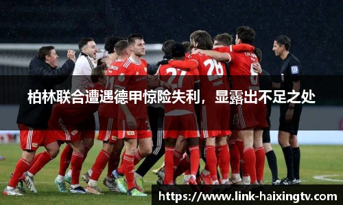 柏林联合遭遇德甲惊险失利，显露出不足之处