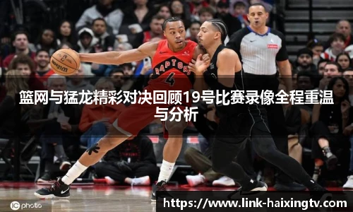 篮网与猛龙精彩对决回顾19号比赛录像全程重温与分析